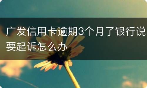 广发信用卡逾期3个月了银行说要起诉怎么办