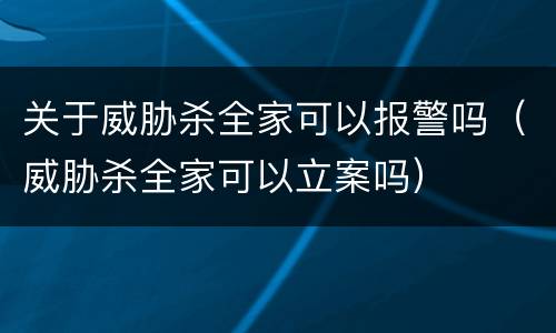 关于威胁杀全家可以报警吗（威胁杀全家可以立案吗）
