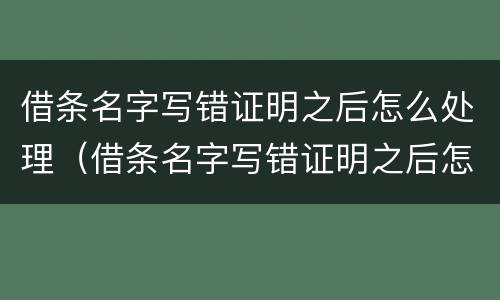 借条名字写错证明之后怎么处理（借条名字写错证明之后怎么处理好）