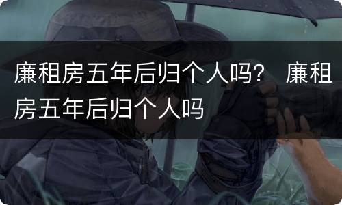 廉租房五年后归个人吗？ 廉租房五年后归个人吗