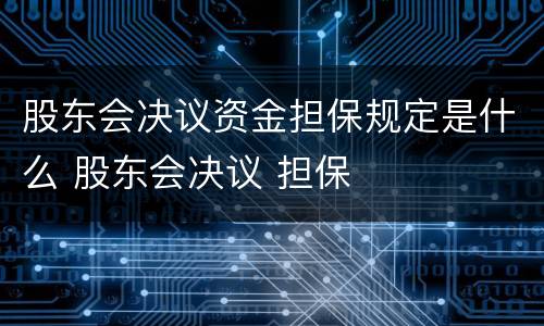 股东会决议资金担保规定是什么 股东会决议 担保