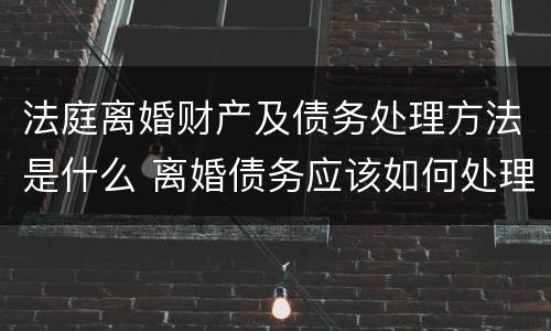 法庭离婚财产及债务处理方法是什么 离婚债务应该如何处理法律规定