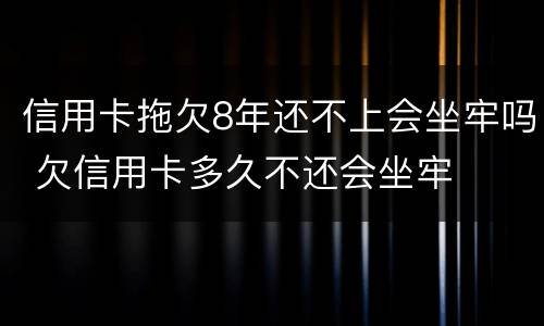 信用卡拖欠8年还不上会坐牢吗 欠信用卡多久不还会坐牢