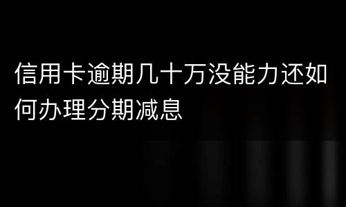 信用卡逾期几十万没能力还如何办理分期减息