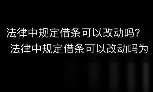 法律中规定借条可以改动吗？ 法律中规定借条可以改动吗为什么