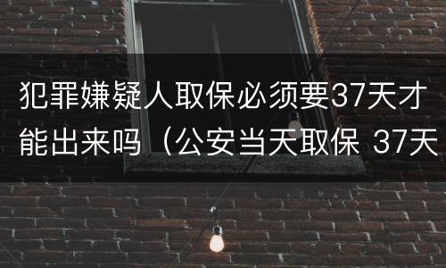 犯罪嫌疑人取保必须要37天才能出来吗（公安当天取保 37天还会逮捕吗）