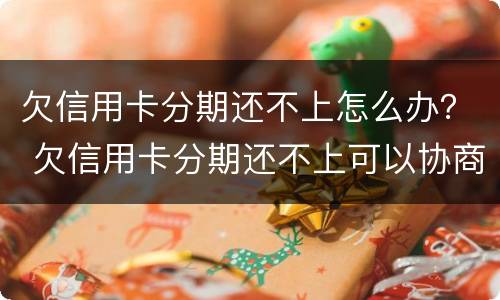 欠信用卡分期还不上怎么办？ 欠信用卡分期还不上可以协商解决吗