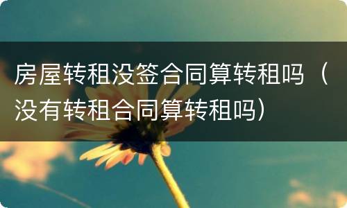 房屋转租没签合同算转租吗（没有转租合同算转租吗）