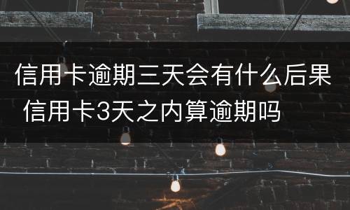 信用卡逾期三天会有什么后果 信用卡3天之内算逾期吗