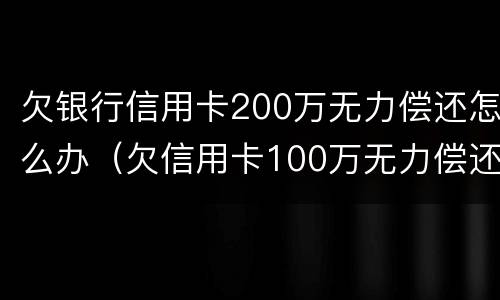 欠银行信用卡200万无力偿还怎么办（欠信用卡100万无力偿还）