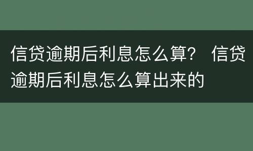 信贷逾期后利息怎么算？ 信贷逾期后利息怎么算出来的