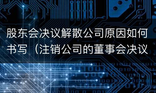 股东会决议解散公司原因如何书写（注销公司的董事会决议怎么写）