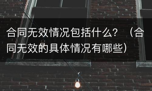 合同无效情况包括什么？（合同无效的具体情况有哪些）