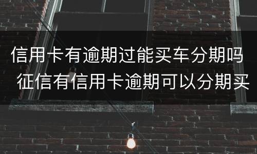 信用卡有逾期过能买车分期吗 征信有信用卡逾期可以分期买车吗