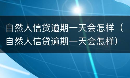 自然人信贷逾期一天会怎样（自然人信贷逾期一天会怎样）