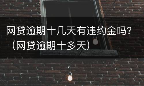网贷逾期十几天有违约金吗？（网贷逾期十多天）