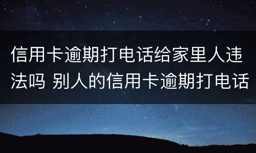 信用卡逾期打电话给家里人违法吗 别人的信用卡逾期打电话给我