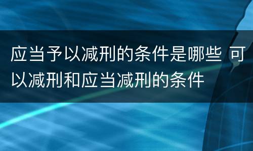 应当予以减刑的条件是哪些 可以减刑和应当减刑的条件