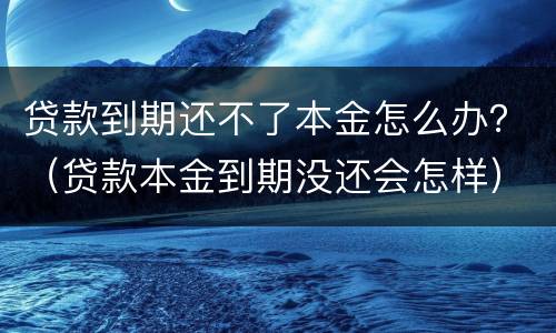 贷款到期还不了本金怎么办？（贷款本金到期没还会怎样）