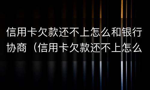 信用卡欠款还不上怎么和银行协商（信用卡欠款还不上怎么和银行协商还本金）
