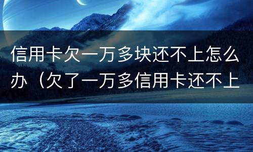 信用卡欠一万多块还不上怎么办（欠了一万多信用卡还不上怎么办）