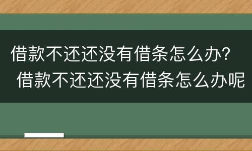 借款不还还没有借条怎么办？ 借款不还还没有借条怎么办呢