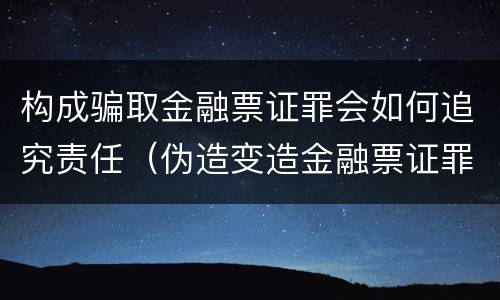 构成骗取金融票证罪会如何追究责任（伪造变造金融票证罪属于金融诈骗罪吗）