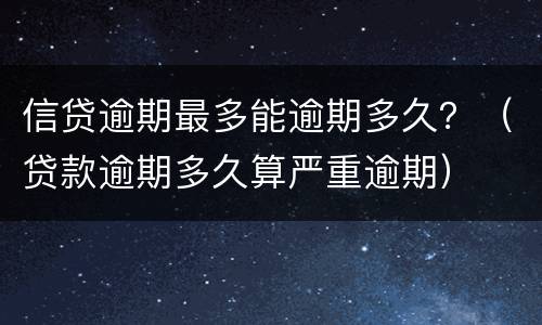 信贷逾期最多能逾期多久？（贷款逾期多久算严重逾期）