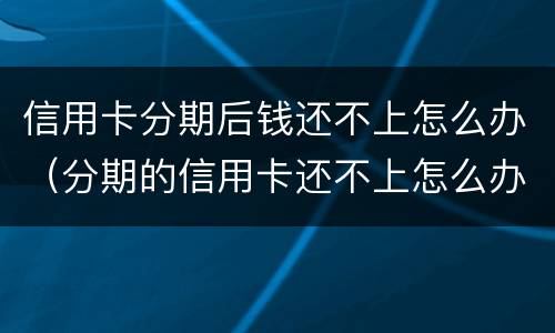 信用卡分期后钱还不上怎么办（分期的信用卡还不上怎么办）