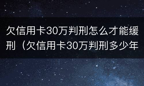 欠信用卡30万判刑怎么才能缓刑（欠信用卡30万判刑多少年）