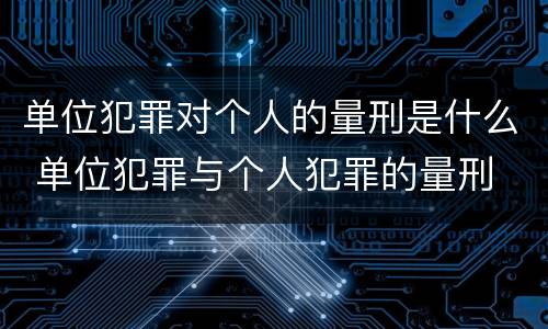 单位犯罪对个人的量刑是什么 单位犯罪与个人犯罪的量刑