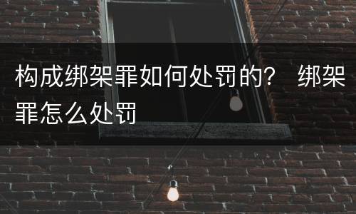 构成绑架罪如何处罚的？ 绑架罪怎么处罚