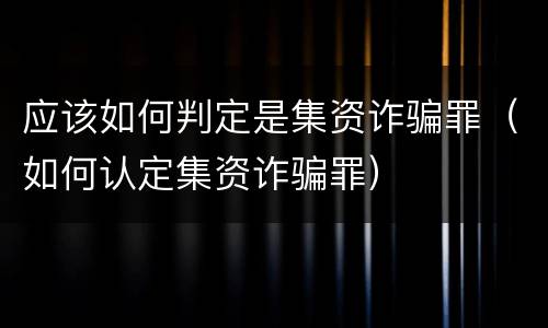 应该如何判定是集资诈骗罪（如何认定集资诈骗罪）