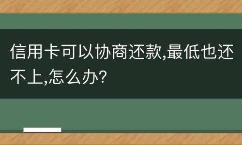 信用卡可以协商还款,最低也还不上,怎么办？