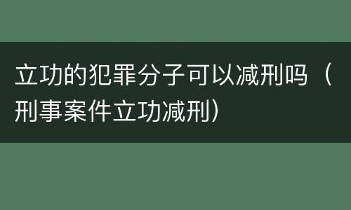 立功的犯罪分子可以减刑吗（刑事案件立功减刑）