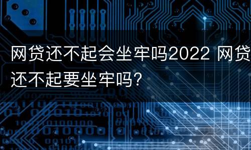网贷还不起会坐牢吗2022 网贷还不起要坐牢吗?