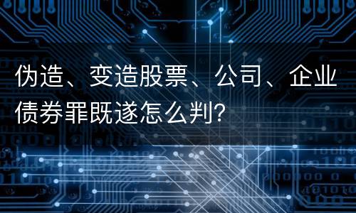 伪造、变造股票、公司、企业债券罪既遂怎么判？