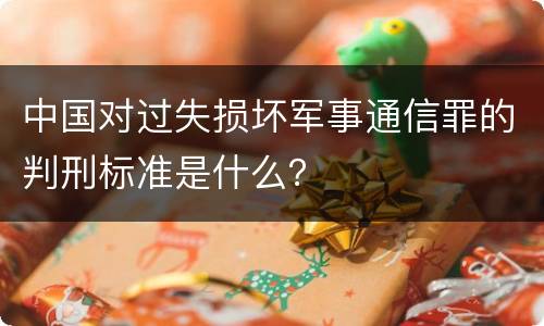 中国对过失损坏军事通信罪的判刑标准是什么？