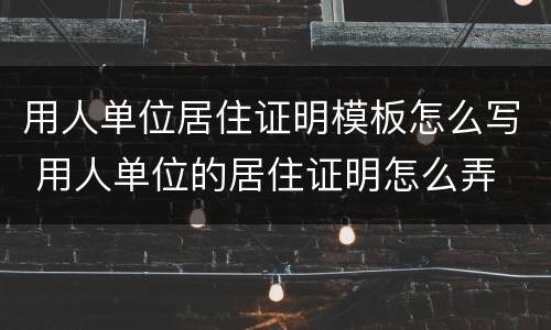 用人单位居住证明模板怎么写 用人单位的居住证明怎么弄
