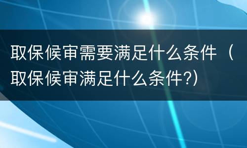 取保候审需要满足什么条件（取保候审满足什么条件?）