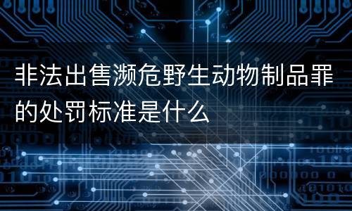 非法出售濒危野生动物制品罪的处罚标准是什么