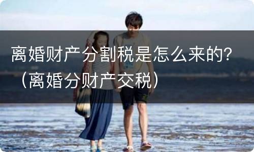 离婚财产分割税是怎么来的？（离婚分财产交税）