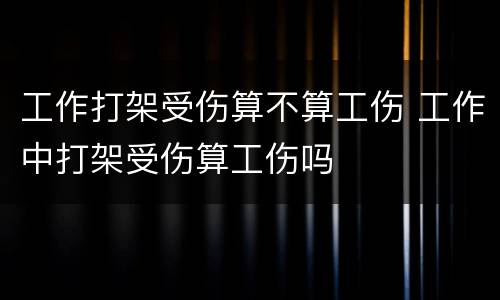 工作打架受伤算不算工伤 工作中打架受伤算工伤吗