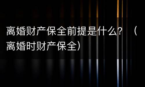 离婚财产保全前提是什么？（离婚时财产保全）