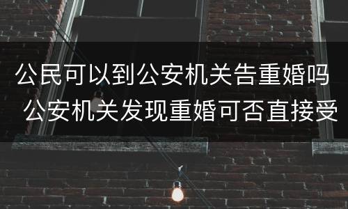 公民可以到公安机关告重婚吗 公安机关发现重婚可否直接受理