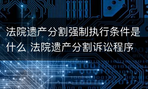 法院遗产分割强制执行条件是什么 法院遗产分割诉讼程序