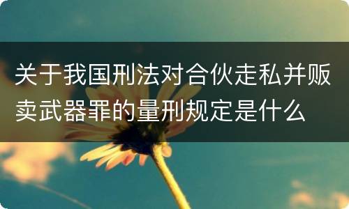 关于我国刑法对合伙走私并贩卖武器罪的量刑规定是什么