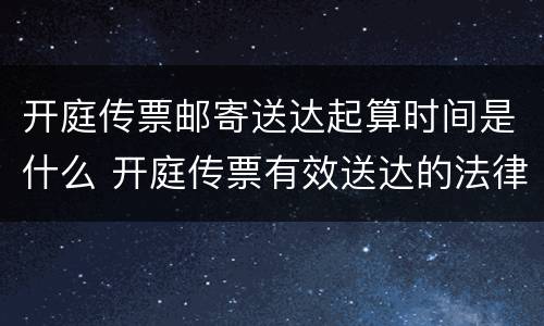 开庭传票邮寄送达起算时间是什么 开庭传票有效送达的法律规定