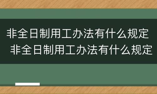 非全日制用工办法有什么规定 非全日制用工办法有什么规定嘛