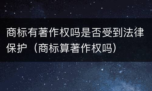 商标有著作权吗是否受到法律保护（商标算著作权吗）